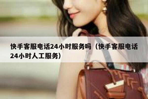 快手客服电话24小时服务吗（快手客服电话24小时人工服务） 第1张