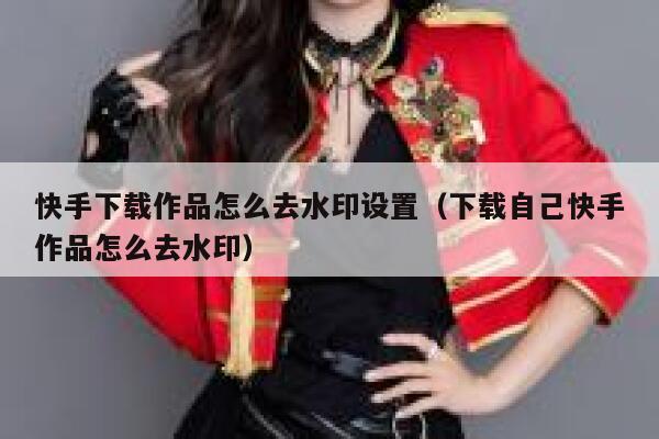 快手下载作品怎么去水印设置（下载自己快手作品怎么去水印） 第1张