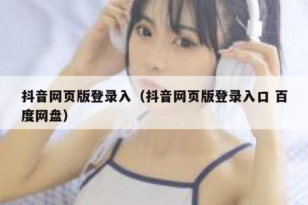 抖音网页版登录入(抖音网页版登录入口 百度网盘) 第1张 抖音网页版登录入(抖音网页版登录入口 百度网盘) 第1张