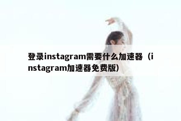 登录instagram需要什么加速器（instagram加速器免费版） 第1张
