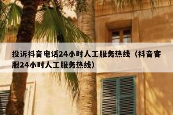 投诉抖音电话24小时人工服务热线（抖音客服24小时人工服务热线） 第1张