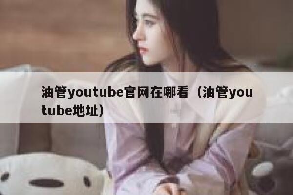 油管youtube官网在哪看（油管youtube地址） 第1张