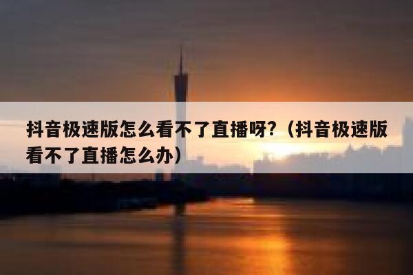 抖音极速版怎么看不了直播呀?（抖音极速版看不了直播怎么办） 第1张