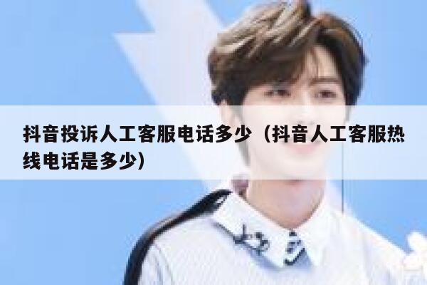 抖音投诉人工客服电话多少（抖音人工客服热线电话是多少） 第1张