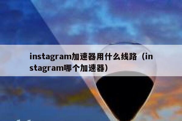 instagram加速器用什么线路（instagram哪个加速器） 第1张