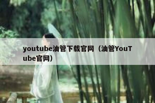 youtube油管下载官网(油管YouTube官网) 第1张 youtube油管下载官网(油管YouTube官网) 第1张