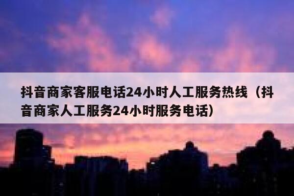 抖音商家客服电话24小时人工服务热线(抖音商家人工服务24小时服务电话) 第1张 抖音商家客服电话24小时人工服务热线(抖音商家人工服务24小时服务电话) 第1张