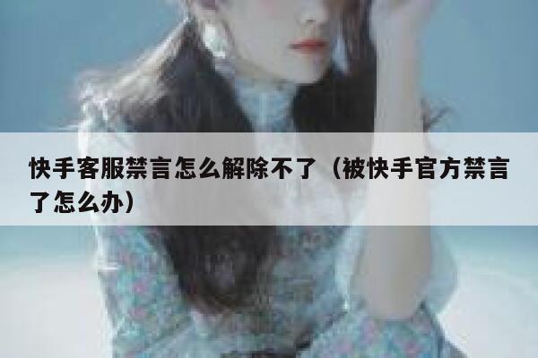 快手客服禁言怎么解除不了（被快手官方禁言了怎么办） 第1张