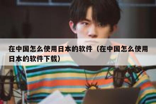 在中国怎么使用日本的软件(在中国怎么使用日本的软件下载) 第1张 在中国怎么使用日本的软件(在中国怎么使用日本的软件下载) 第1张