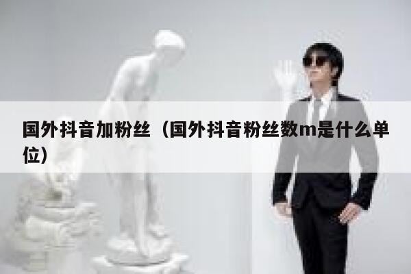 国外抖音加粉丝（国外抖音粉丝数m是什么单位） 第1张