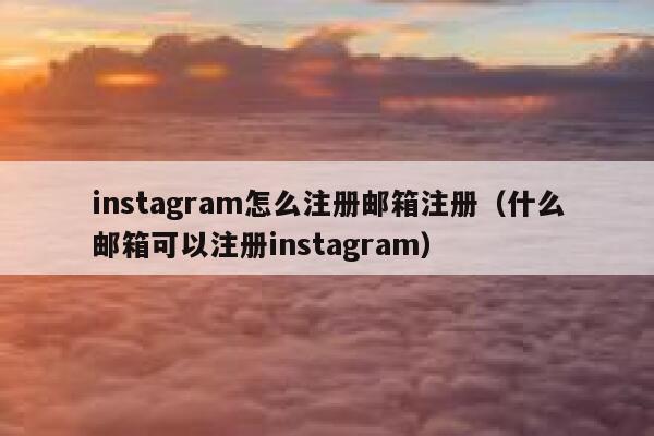 instagram怎么注册邮箱注册（什么邮箱可以注册instagram） 第1张