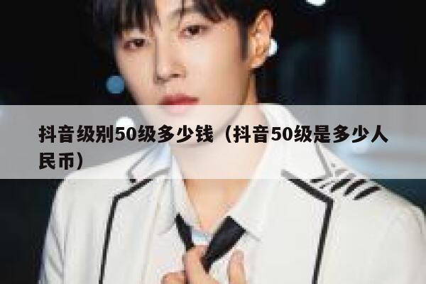 抖音级别50级多少钱（抖音50级是多少人民币） 第1张