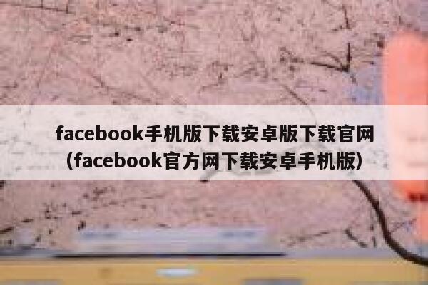 facebook手机版下载安卓版下载官网（facebook官方网下载安卓手机版） 第1张