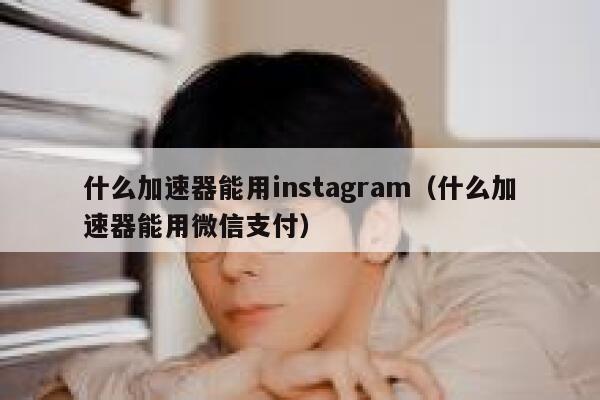 什么加速器能用instagram（什么加速器能用微信支付） 第1张