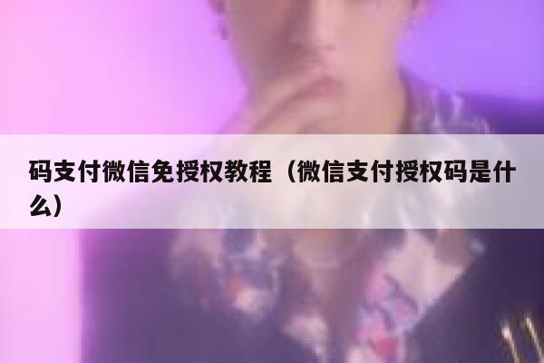 码支付微信免授权教程（微信支付授权码是什么） 第1张