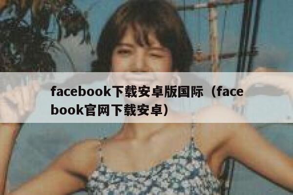 facebook下载安卓版国际（facebook官网下载安卓） 第1张