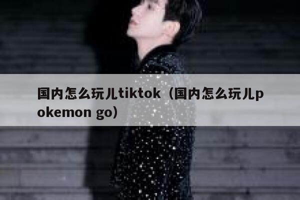 国内怎么玩儿tiktok（国内怎么玩儿pokemon go） 第1张