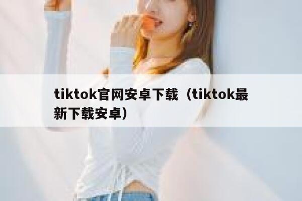 tiktok官网安卓下载（tiktok最新下载安卓） 第1张