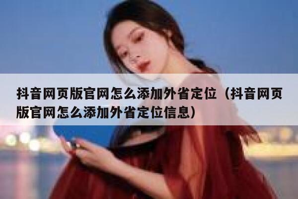 抖音网页版官网怎么添加外省定位（抖音网页版官网怎么添加外省定位信息） 第1张