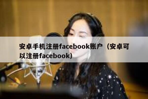 安卓手机注册facebook账户（安卓可以注册facebook） 第1张