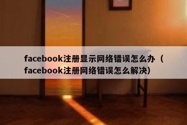 facebook注册显示网络错误怎么办（facebook注册网络错误怎么解决） 第1张