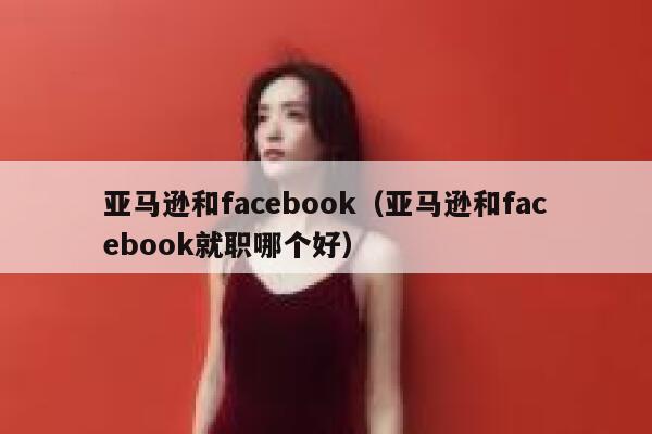 亚马逊和facebook（亚马逊和facebook就职哪个好） 第1张