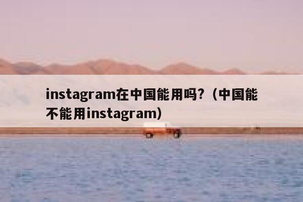 instagram在中国能用吗?（中国能不能用instagram） 第1张