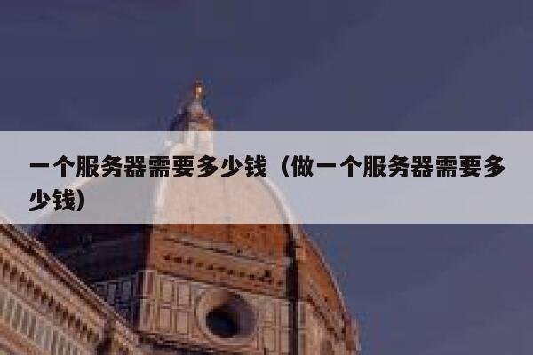 一个服务器需要多少钱（做一个服务器需要多少钱） 第1张