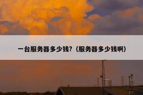 一台服务器多少钱?（服务器多少钱啊） 第1张