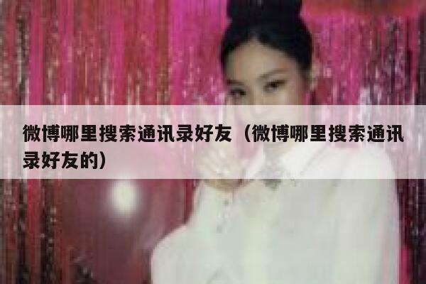 微博哪里搜索通讯录好友（微博哪里搜索通讯录好友的） 第1张