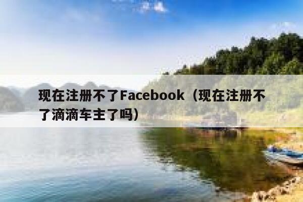 现在注册不了Facebook（现在注册不了滴滴车主了吗） 第1张