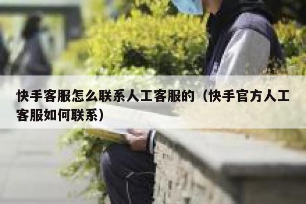 快手客服怎么联系人工客服的(快手官方人工客服如何联系) 第1张 快手客服怎么联系人工客服的(快手官方人工客服如何联系) 第1张