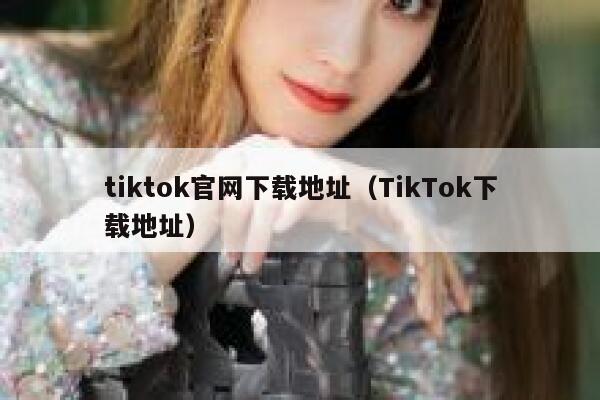 tiktok官网下载地址（TikTok下载地址） 第1张