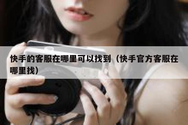 快手的客服在哪里可以找到（快手官方客服在哪里找） 第1张