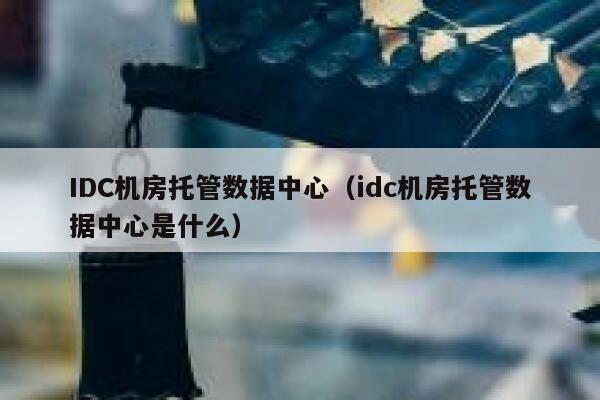 IDC机房托管数据中心（idc机房托管数据中心是什么） 第1张