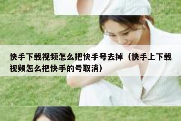 快手下载视频怎么把快手号去掉（快手上下载视频怎么把快手的号取消） 第1张