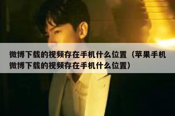 微博下载的视频存在手机什么位置（苹果手机微博下载的视频存在手机什么位置） 第1张