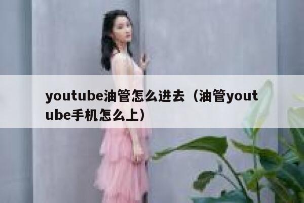 youtube油管怎么进去（油管youtube手机怎么上） 第1张