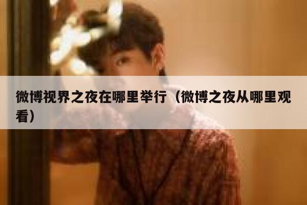 微博视界之夜在哪里举行（微博之夜从哪里观看） 第1张