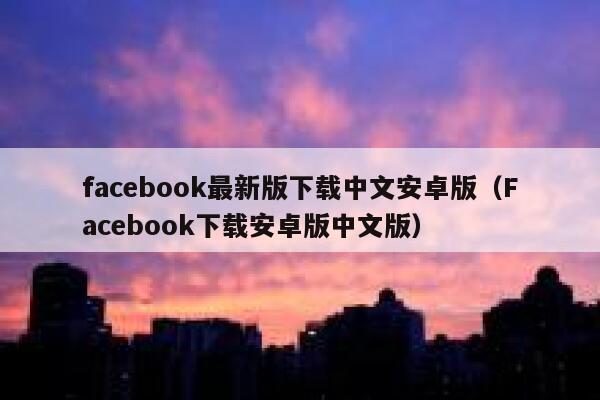 facebook最新版下载中文安卓版（Facebook下载安卓版中文版） 第1张