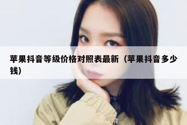 苹果抖音等级价格对照表最新（苹果抖音多少钱） 第1张