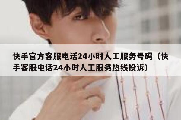 快手官方客服电话24小时人工服务号码（快手客服电话24小时人工服务热线投诉） 第1张
