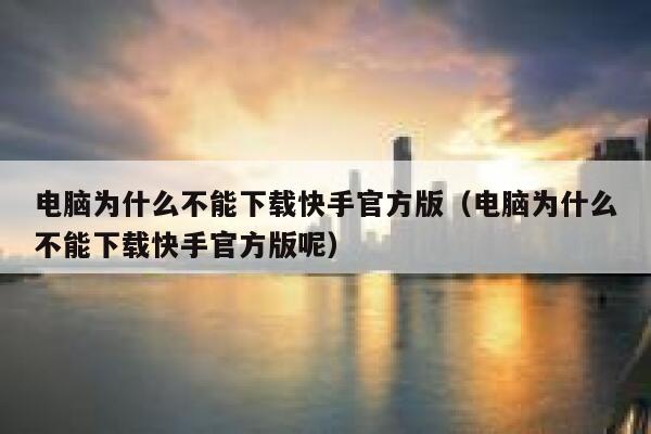 电脑为什么不能下载快手官方版（电脑为什么不能下载快手官方版呢） 第1张