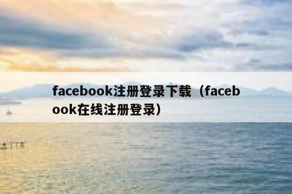 facebook注册登录下载（facebook在线注册登录） 第1张