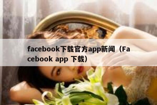 facebook下载官方app新闻（Facebook app 下载） 第1张