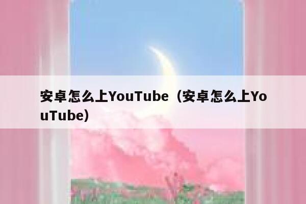 安卓怎么上YouTube（安卓怎么上YouTube） 第1张