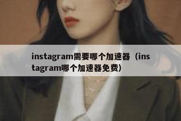 instagram需要哪个加速器（instagram哪个加速器免费） 第1张