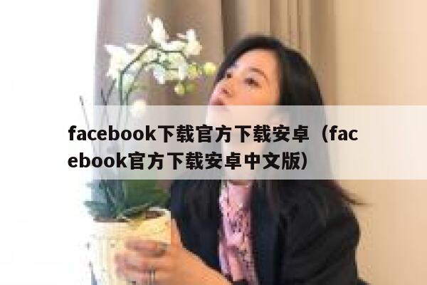 facebook下载官方下载安卓（facebook官方下载安卓中文版） 第1张