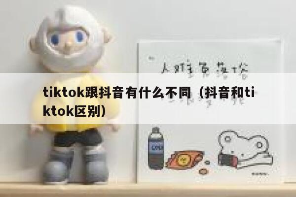 tiktok跟抖音有什么不同（抖音和tiktok区别） 第1张