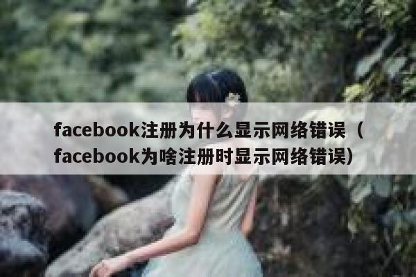 facebook注册为什么显示网络错误（facebook为啥注册时显示网络错误） 第1张